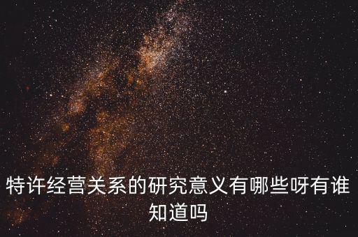 為什么政府要特許經(jīng)營，特許經(jīng)營關系的研究意義有哪些呀有誰知道嗎