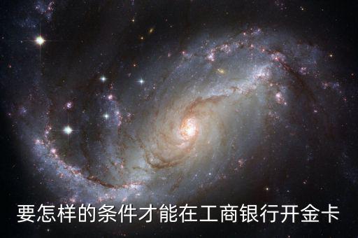 工商銀行辦金卡需要什么條件，在工商銀行辦理一張金卡需要什么條件