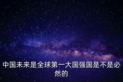 為什么未來第一大國是中國，中國未來是全球第一大國強國是不是必然的