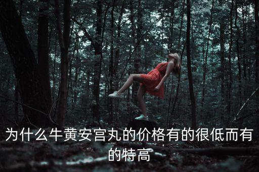 安宮丸為什么瘋漲，為什么牛黃安宮丸的價格有的很低而有的特高