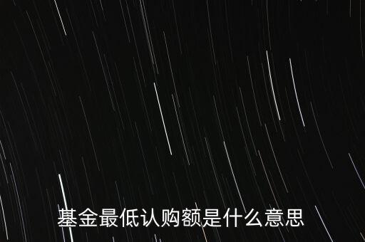 最低申購余額是什么意思，基金最低認購額是什么意思
