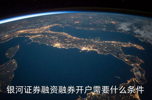 上海銀河證券融資什么條件，銀河證券融資融券開戶需要什么條件