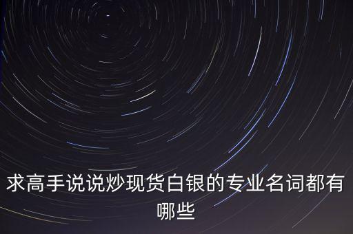 炒白銀屬于什么，求高手說說炒現(xiàn)貨白銀的專業(yè)名詞都有哪些