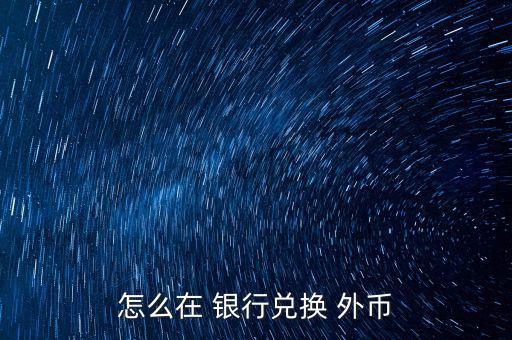 怎么去銀行換外幣,外幣，個(gè)別貨幣兌換只在部分網(wǎng)點(diǎn)辦理