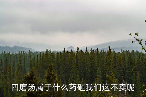 四磨湯致癌為什么還能賣(mài)，四磨湯屬于什么藥砸我們這不賣(mài)呢