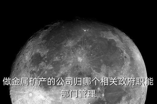 礦業(yè)歸什么部門管，做金屬礦產(chǎn)的公司歸哪個相關(guān)政府職能部門管理