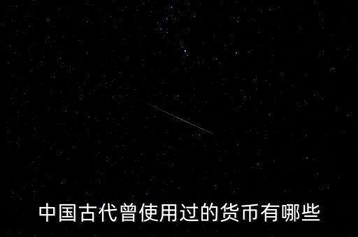 中國(guó)古代各朝代都使用什么貨幣，中國(guó)古代曾使用過(guò)的貨幣有哪些