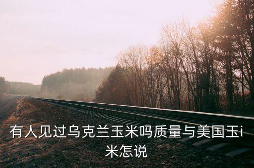 烏克蘭種什么糧食，有人見過烏克蘭玉米嗎質(zhì)量與美國玉i米怎說
