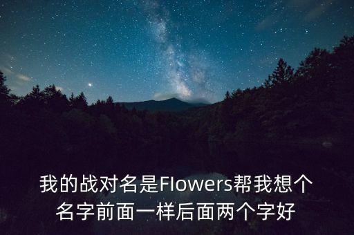 石油戰(zhàn)對(duì)的名字什么好，我的戰(zhàn)對(duì)名是FIowers幫我想個(gè)名字前面一樣后面兩個(gè)字好