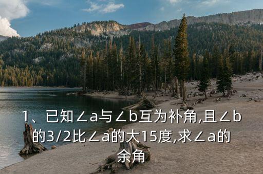 1、已知∠a與∠b互為補(bǔ)角,且∠b的3/2比∠a的大15度,求∠a的余角