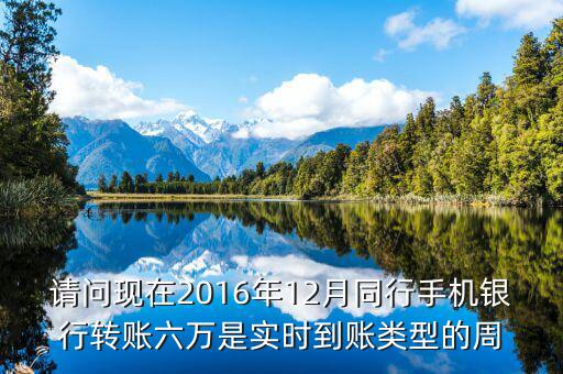 2016手機(jī)銀行什么時候能轉(zhuǎn)帳，請問現(xiàn)在2016年12月同行手機(jī)銀行轉(zhuǎn)賬六萬是實時到賬類型的周