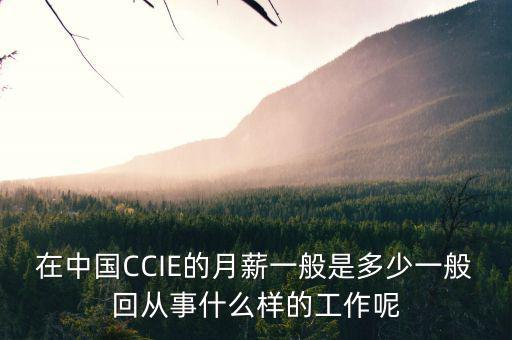 中航三鑫工資什么樣，在中國CCIE的月薪一般是多少一般回從事什么樣的工作呢