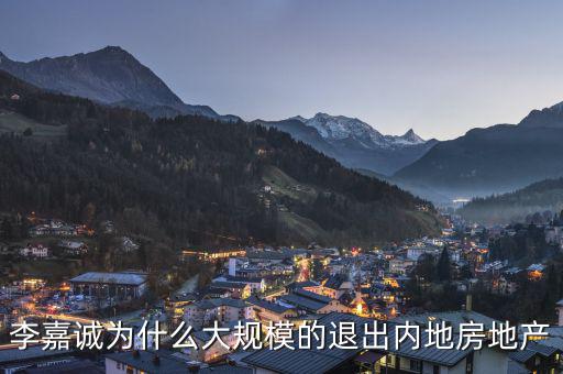 為什么李嘉誠全部拋售大陸資產(chǎn)，李嘉誠為什么大規(guī)模的退出內(nèi)地房地產(chǎn)