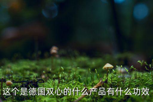 雙星新材主產(chǎn)品是什么，這個(gè)是德國雙心的什么產(chǎn)品有什么功效