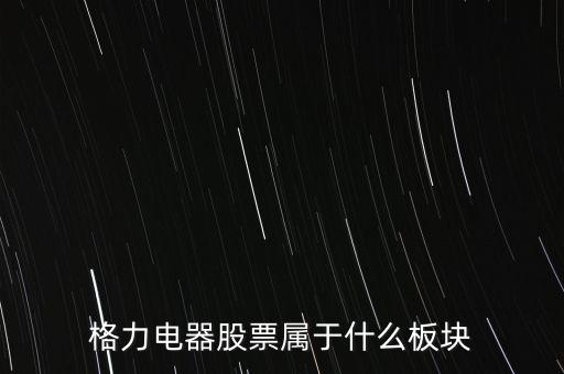 格力電器是什么板塊，皇氏集團屬于創(chuàng)業(yè)板那格力電器屬可什么謝謝