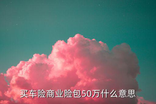 汽車商業(yè)險(xiǎn)50萬(wàn)包括什么理賠，車險(xiǎn)保50萬(wàn)包括哪些