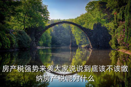 為什么不該征收房產稅，房產稅強勢來襲大家說說到底該不該繳納房產稅呢為什么