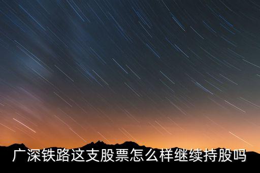 廣深鐵路是什么公司，廣深鐵路這支股票怎么樣繼續(xù)持股嗎