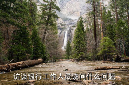 銀行座談會提什么問題，訪談銀行工作人員該問什么問題