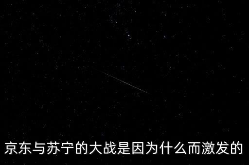 京東蘇寧為什么斗爭(zhēng)，京東與蘇寧的大戰(zhàn)是因?yàn)槭裁炊ぐl(fā)的