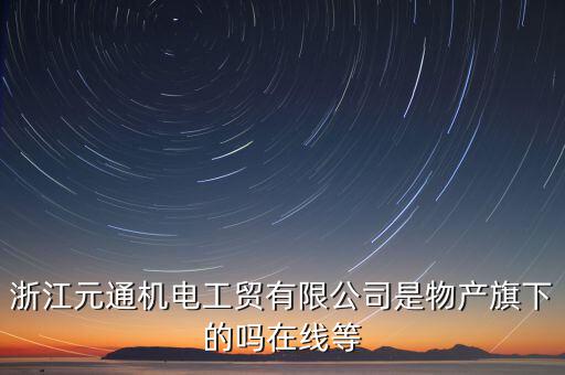 臺州元通和物產(chǎn)元通有什么區(qū)別，浙江物產(chǎn)元通機電集團有限公司怎么樣啊 我面試的是上海大