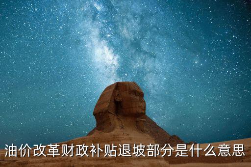 油品改革是什么意思，油價改革財政補(bǔ)貼退坡部分是什么意思