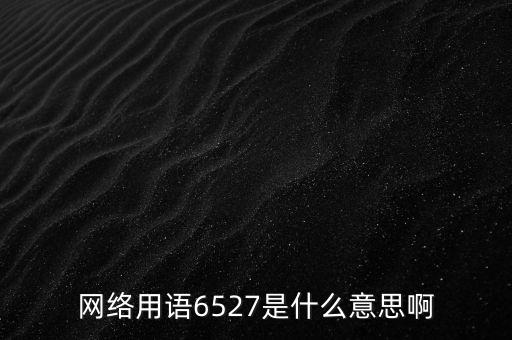 6527年費(fèi)調(diào)整是什么意思，網(wǎng)絡(luò)用語(yǔ)6527是什么意思啊