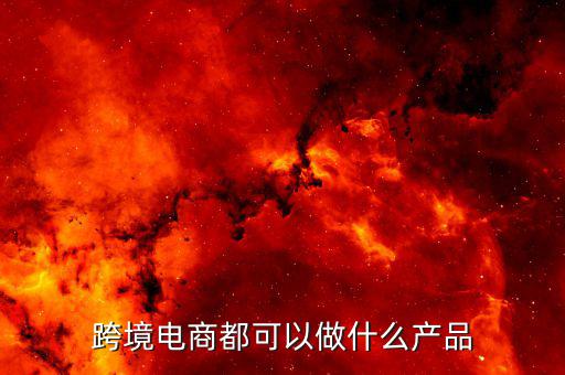 鄭州跨境電子商務賣什么，跨境電商都可以做什么產(chǎn)品