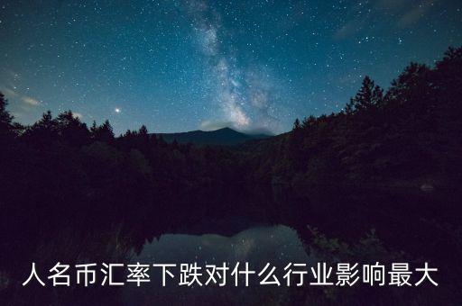 人民幣貶值對(duì)什么行業(yè)影響最大，人名幣匯率下跌對(duì)什么行業(yè)影響最大