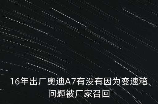 16年出廠奧迪A7有沒有因?yàn)樽兯傧鋯?wèn)題被廠家召回