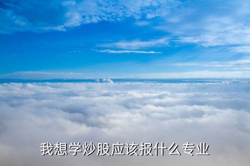 什么專業(yè)畢業(yè)炒股厲害，大學(xué)什么專業(yè)炒股最好