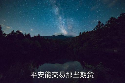 中國平安期貨都有什么，平安期貨手續(xù)費(fèi)便宜嗎