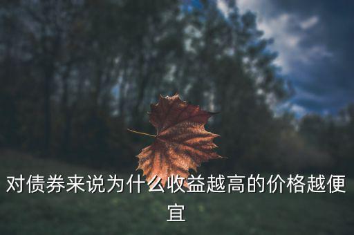 為什么債券利率越高發(fā)行價(jià)格越低，對(duì)債券來(lái)說(shuō)為什么收益越高的價(jià)格越便宜