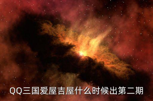 愛(ài)屋吉屋什么時(shí)候上市，QQ三國(guó)愛(ài)屋吉屋什么時(shí)候出第二期