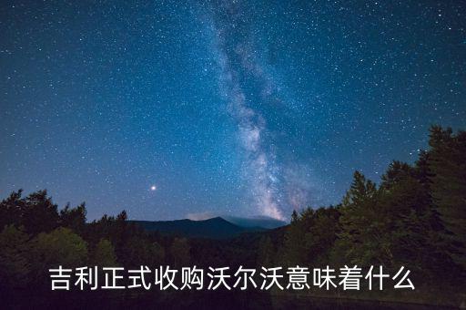 吉利收購沃爾沃是什么意思，吉利正式收購沃爾沃意味著什么