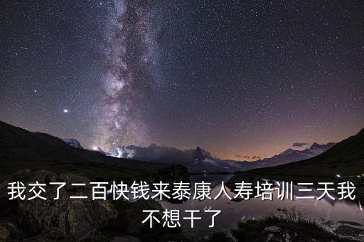 來態(tài)康人壽培訓(xùn)學(xué)到什么了，我交了二百快錢來泰康人壽培訓(xùn)三天我不想干了