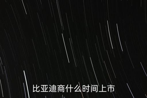 比亞迪什么時(shí)候上市，比亞迪商什么時(shí)間上市
