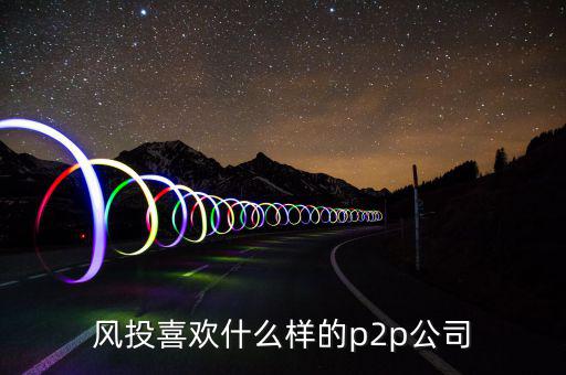 風(fēng)投喜歡什么p2p，風(fēng)投喜歡什么樣的p2p公司