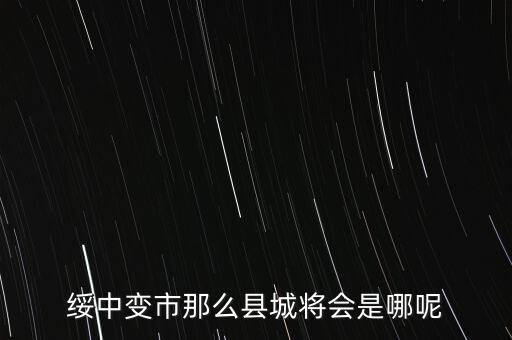 綏中縣最近有什么大的變動嘛，綏中縣將會變成市這是真的嗎有誰知道