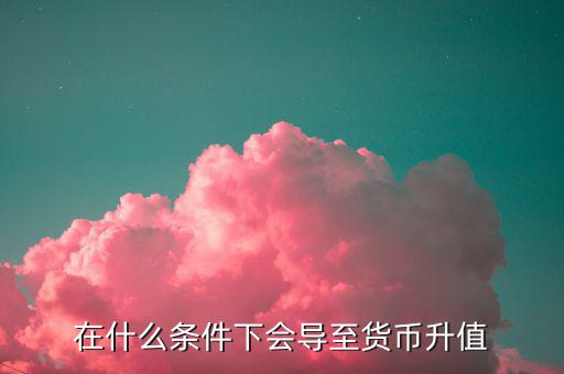什么情況下匯率升值，什么是匯率的跌值和升值