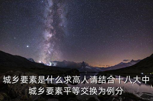 城鄉(xiāng)要素平等交換什么要素，城鄉(xiāng)要素是什么求高人請結(jié)合十八大中城鄉(xiāng)要素平等交換為例分