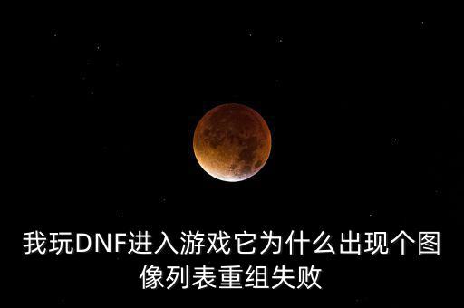 為什么會(huì)重組失敗，我玩DNF進(jìn)入游戲它為什么出現(xiàn)個(gè)圖像列表重組失敗