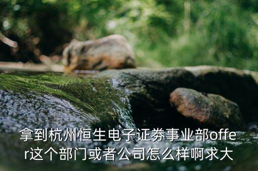 恒生電子做什么，拿到杭州恒生電子證劵事業(yè)部offer這個部門或者公司怎么樣啊求大
