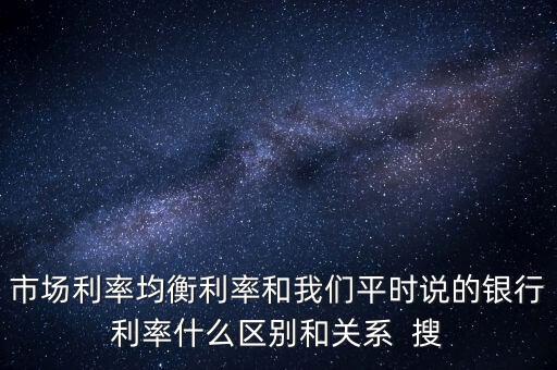 什么是均衡利率，市場利率均衡利率和我們平時說的銀行利率什么區(qū)別和關(guān)系  搜