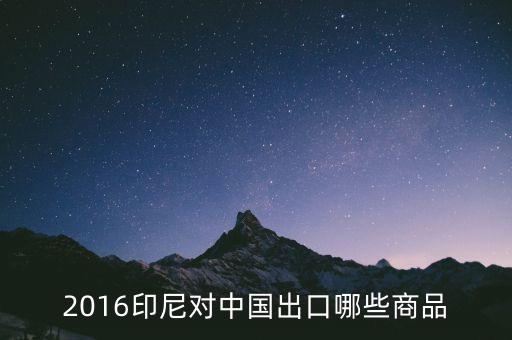 印尼出口什么，2016印尼對中國出口哪些商品