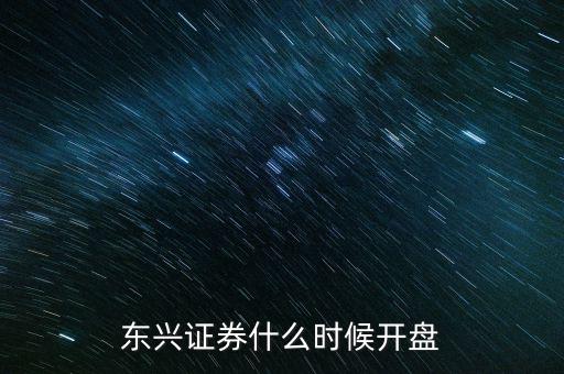 東興證券什么時(shí)候開盤，東興證券什么時(shí)候開盤