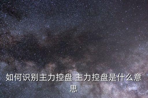 什么叫主力控盤，如何識(shí)別主力控盤 主力控盤是什么意思