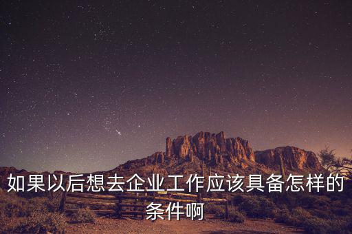 如果想去先正達(dá)公司有什么要求，如果以后想去企業(yè)工作應(yīng)該具備怎樣的條件啊
