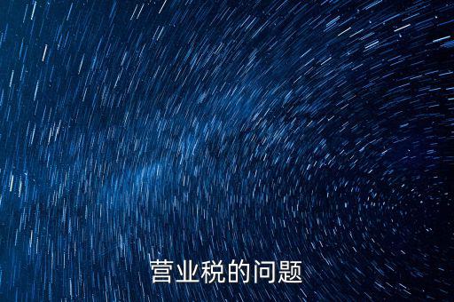 營業(yè)稅的缺點是什么，營業(yè)稅的問題
