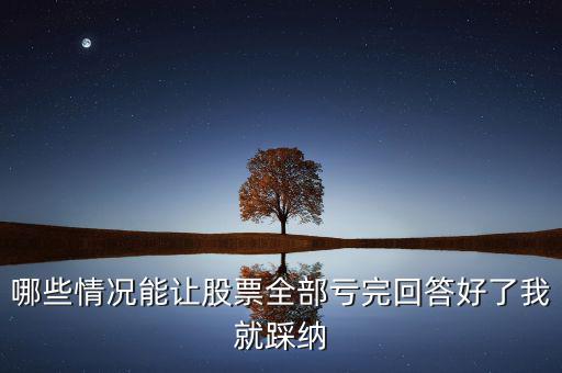 什么樣的股票會(huì)全虧，請(qǐng)問買賣股票在什么情況下會(huì)全部虧本呢